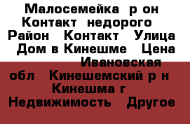 Малосемейка, р-он Контакт, недорого › Район ­ Контакт › Улица ­ Дом в Кинешме › Цена ­ 550 000 - Ивановская обл., Кинешемский р-н, Кинешма г. Недвижимость » Другое   